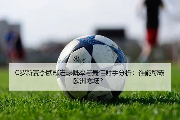 C罗新赛季欧冠进球概率与最佳射手分析：谁能称霸欧洲赛场？